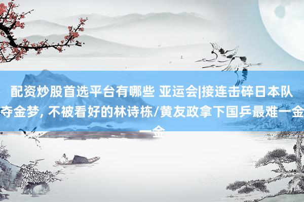 配资炒股首选平台有哪些 亚运会|接连击碎日本队夺金梦, 不被看好的林诗栋/黄友政拿下国乒最难一金