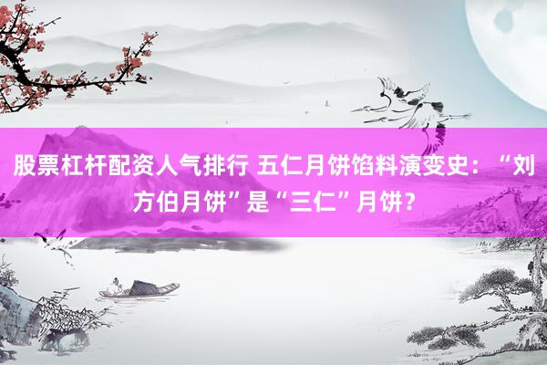 股票杠杆配资人气排行 五仁月饼馅料演变史：“刘方伯月饼”是“三仁”月饼？