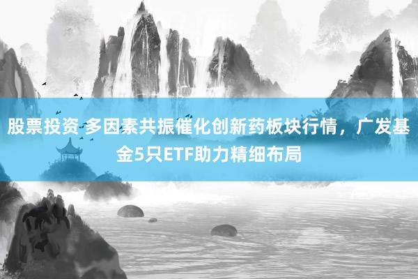 股票投资 多因素共振催化创新药板块行情，广发基金5只ETF助力精细布局