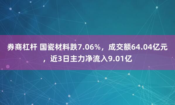 券商杠杆 国瓷材料跌7.06%，成交额64.04亿元，近3日主力净流入9.01亿