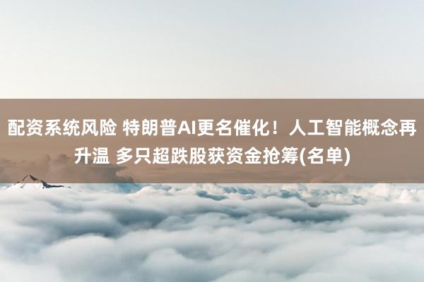 配资系统风险 特朗普AI更名催化！人工智能概念再升温 多只超跌股获资金抢筹(名单)