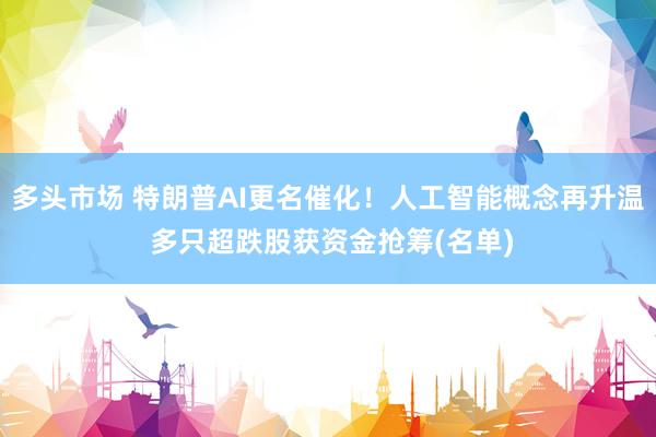 多头市场 特朗普AI更名催化！人工智能概念再升温 多只超跌股获资金抢筹(名单)