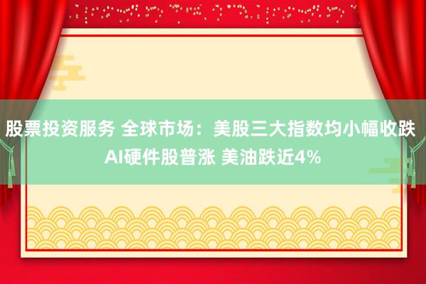股票投资服务 全球市场：美股三大指数均小幅收跌 AI硬件股普涨 美油跌近4%