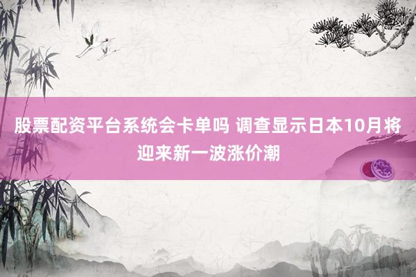 股票配资平台系统会卡单吗 调查显示日本10月将迎来新一波涨价潮