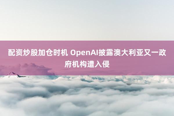 配资炒股加仓时机 OpenAI披露澳大利亚又一政府机构遭入侵