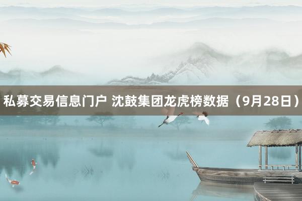 私募交易信息门户 沈鼓集团龙虎榜数据（9月28日）