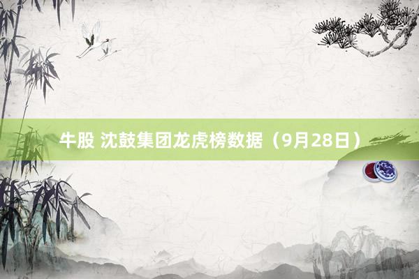 牛股 沈鼓集团龙虎榜数据（9月28日）