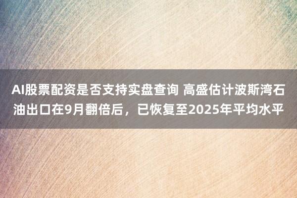 AI股票配资是否支持实盘查询 高盛估计波斯湾石油出口在9月翻倍后，已恢复至2025年平均水平