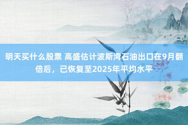 明天买什么股票 高盛估计波斯湾石油出口在9月翻倍后，已恢复至2025年平均水平