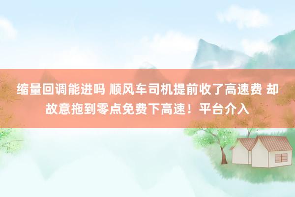 缩量回调能进吗 顺风车司机提前收了高速费 却故意拖到零点免费下高速！平台介入