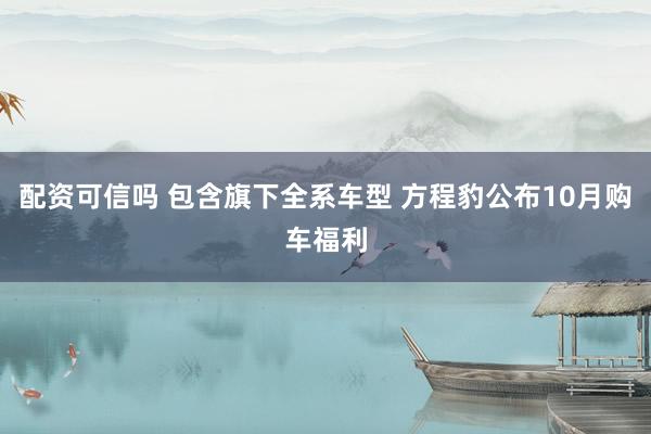 配资可信吗 包含旗下全系车型 方程豹公布10月购车福利