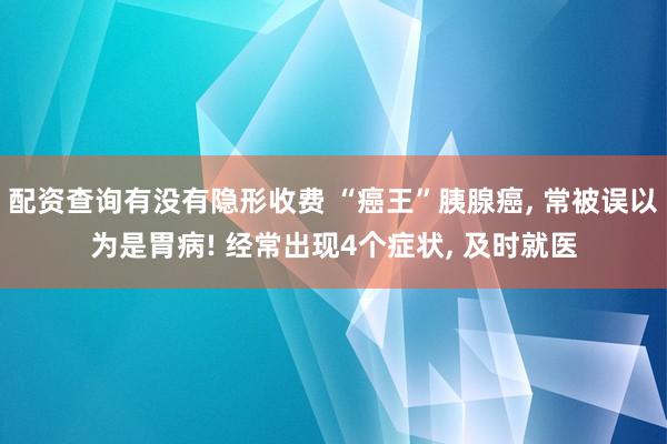 配资查询有没有隐形收费 “癌王”胰腺癌, 常被误以为是胃病! 经常出现4个症状, 及时就医