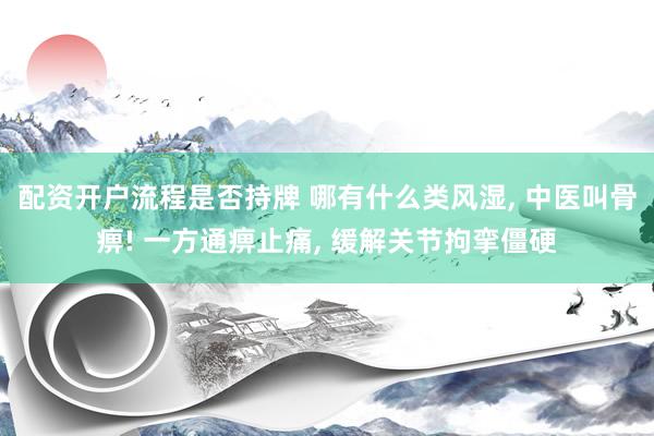 配资开户流程是否持牌 哪有什么类风湿, 中医叫骨痹! 一方通痹止痛, 缓解关节拘挛僵硬