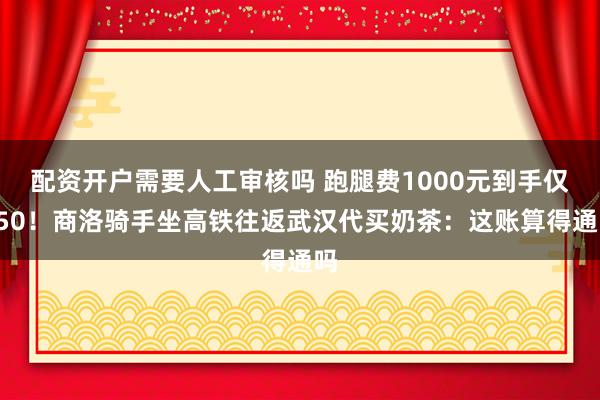 配资开户需要人工审核吗 跑腿费1000元到手仅250！商洛骑手坐高铁往返武汉代买奶茶：这账算得通吗