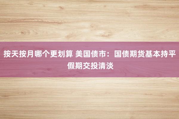 按天按月哪个更划算 美国债市：国债期货基本持平 假期交投清淡