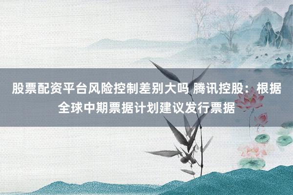 股票配资平台风险控制差别大吗 腾讯控股：根据全球中期票据计划建议发行票据