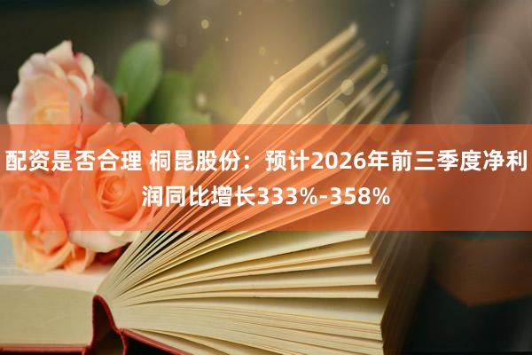 配资是否合理 桐昆股份：预计2026年前三季度净利润同比增长333%-358%
