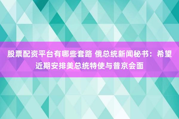 股票配资平台有哪些套路 俄总统新闻秘书:希望近期安排美总统特使与普京会面