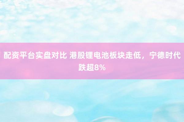 配资平台实盘对比 港股锂电池板块走低，宁德时代跌超8%