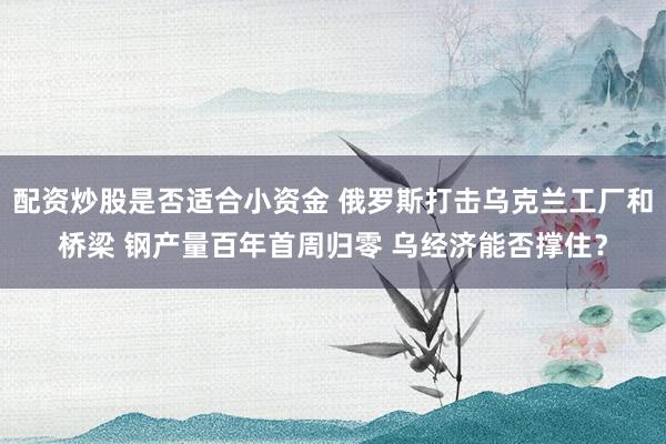 配资炒股是否适合小资金 俄罗斯打击乌克兰工厂和桥梁 钢产量百年首周归零 乌经济能否撑住？