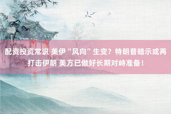 配资投资常识 美伊“风向”生变？特朗普暗示或再打击伊朗 美方已做好长期对峙准备！