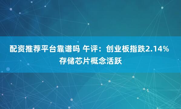 配资推荐平台靠谱吗 午评：创业板指跌2.14% 存储芯片概念活跃