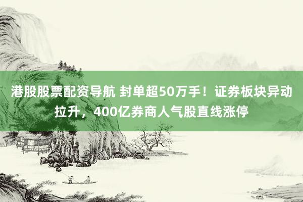 港股股票配资导航 封单超50万手！证券板块异动拉升，400亿券商人气股直线涨停