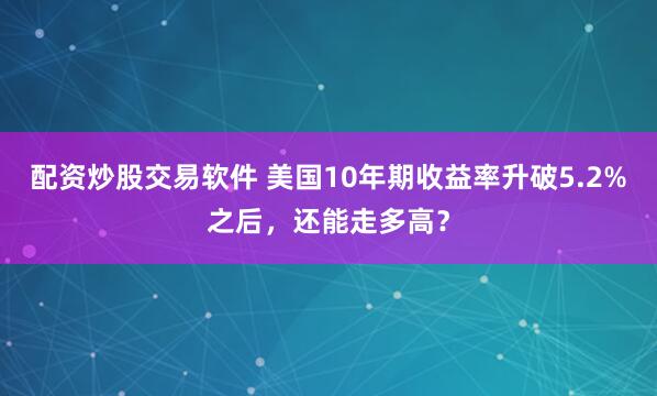 配资炒股交易软件 美国10年期收益率升破5.2%之后，还能走多高？